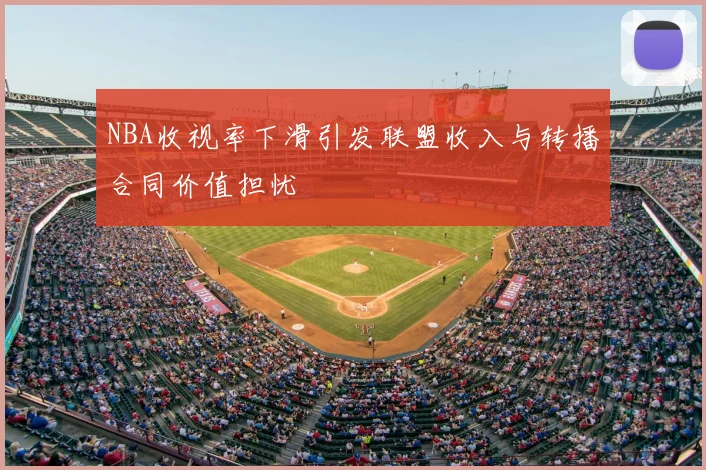NBA收视率下滑引发联盟收入与转播合同价值担忧