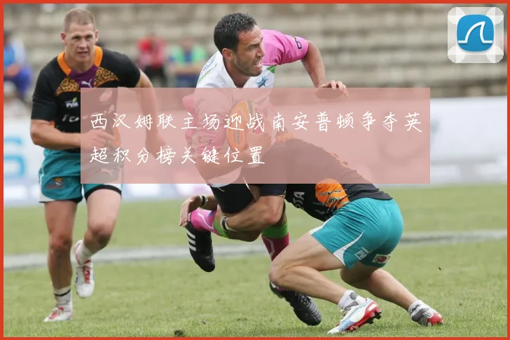 西汉姆联主场迎战南安普顿争夺英超积分榜关键位置