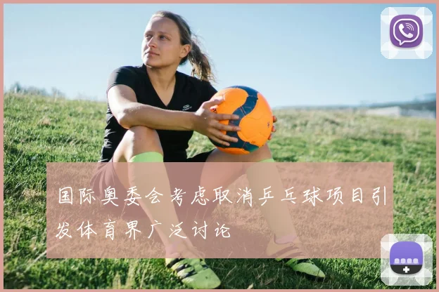 国际奥委会考虑取消乒乓球项目引发体育界广泛讨论