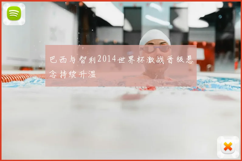 巴西与智利2014世界杯激战晋级悬念持续升温