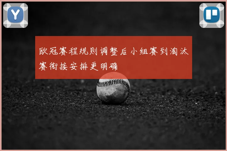欧冠赛程规则调整后小组赛到淘汰赛衔接安排更明确
