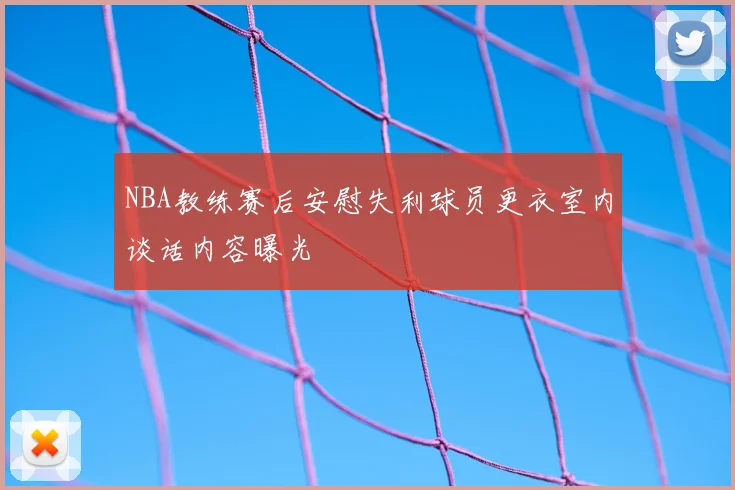 NBA教练赛后安慰失利球员更衣室内谈话内容曝光