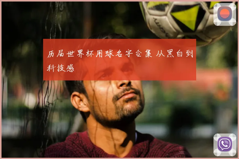 历届世界杯用球名字合集 从黑白到科技感