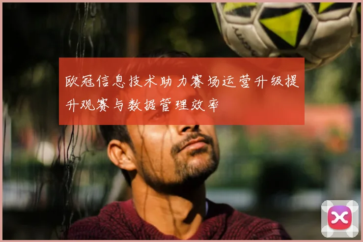 欧冠信息技术助力赛场运营升级提升观赛与数据管理效率