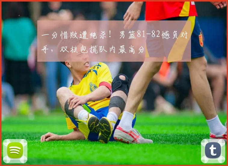 一分惜败遭绝杀!男篮81-82憾负对手,双核包揽队内最高分