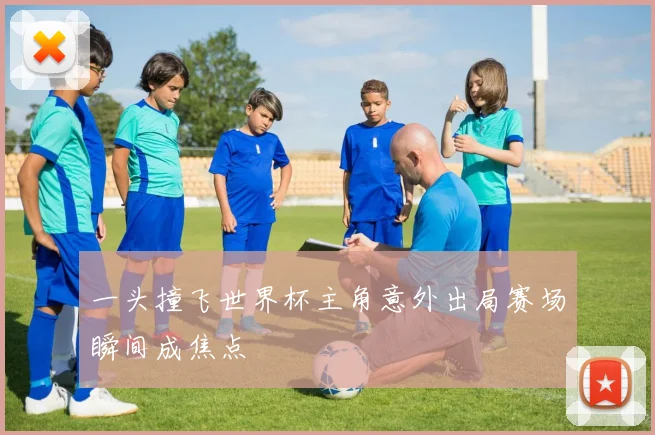 一头撞飞世界杯主角意外出局赛场瞬间成焦点