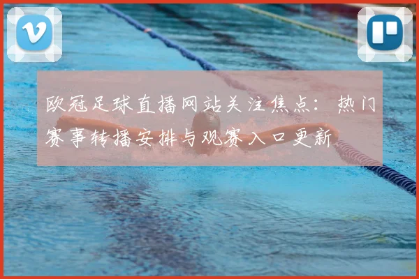 欧冠足球直播网站关注焦点：热门赛事转播安排与观赛入口更新