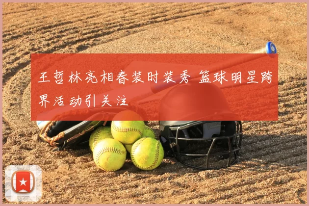 王哲林亮相春装时装秀 篮球明星跨界活动引关注