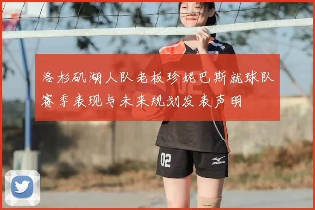 洛杉矶湖人队老板珍妮巴斯就球队赛季表现与未来规划发表声明