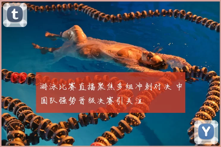 游泳比赛直播聚焦多组冲刺对决 中国队强势晋级决赛引关注