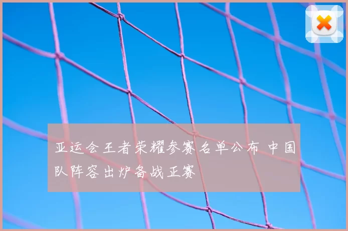 亚运会王者荣耀参赛名单公布 中国队阵容出炉备战正赛