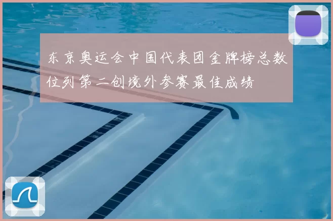 东京奥运会中国代表团金牌榜总数位列第二创境外参赛最佳成绩
