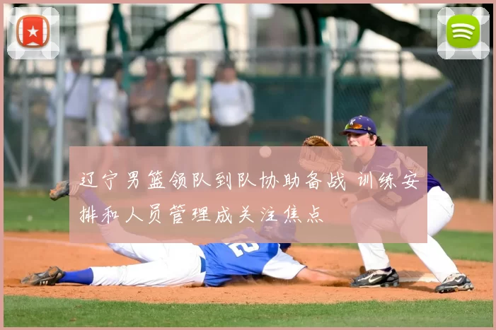 辽宁男篮领队到队协助备战 训练安排和人员管理成关注焦点