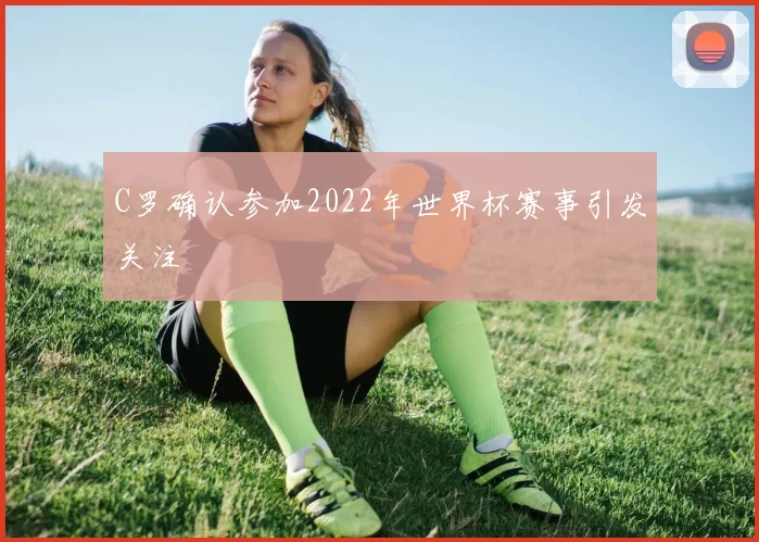 C罗确认参加2022年世界杯赛事引发关注