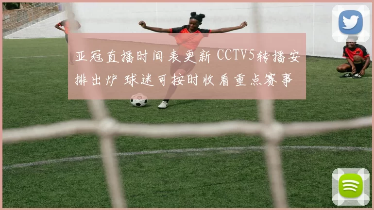 亚冠直播时间表更新 CCTV5转播安排出炉 球迷可按时收看重点赛事