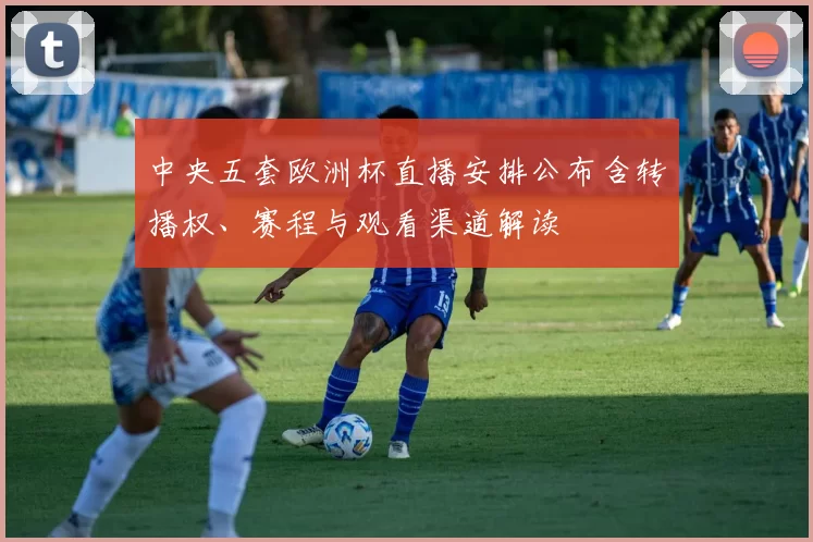 中央五套欧洲杯直播安排公布含转播权、赛程与观看渠道解读