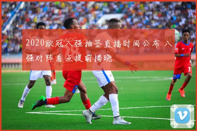 2020欧冠八强抽签直播时间公布 八强对阵看点提前揭晓