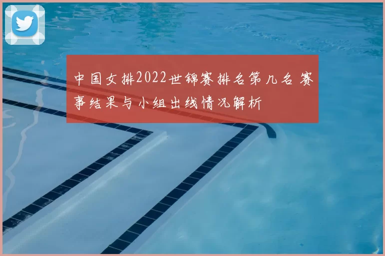 中国女排2022世锦赛排名第几名 赛事结果与小组出线情况解析