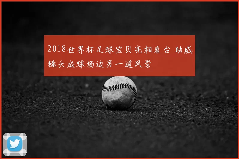 2018世界杯足球宝贝亮相看台 助威镜头成球场边另一道风景