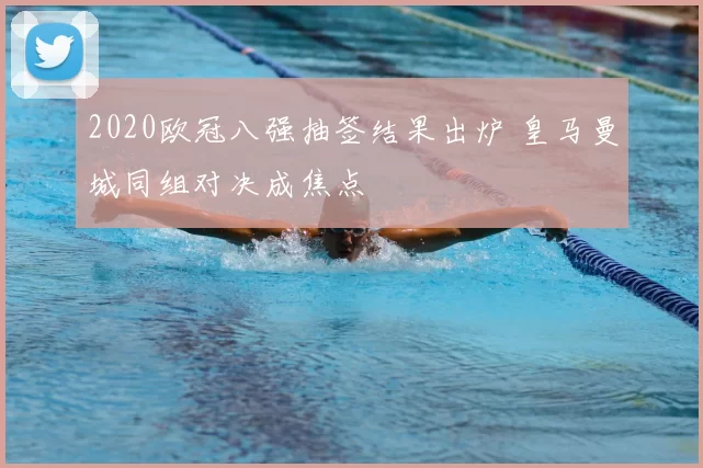 2020欧冠八强抽签结果出炉 皇马曼城同组对决成焦点