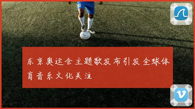 东京奥运会主题歌发布引发全球体育音乐文化关注