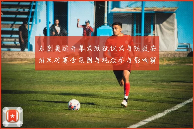 东京奥运开幕式致敬仪式与防疫安排及对赛会氛围与观众参与影响解析
