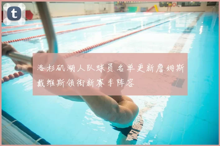 洛杉矶湖人队球员名单更新詹姆斯戴维斯领衔新赛季阵容