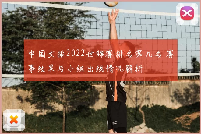 中国女排2022世锦赛排名第几名 赛事结果与小组出线情况解析