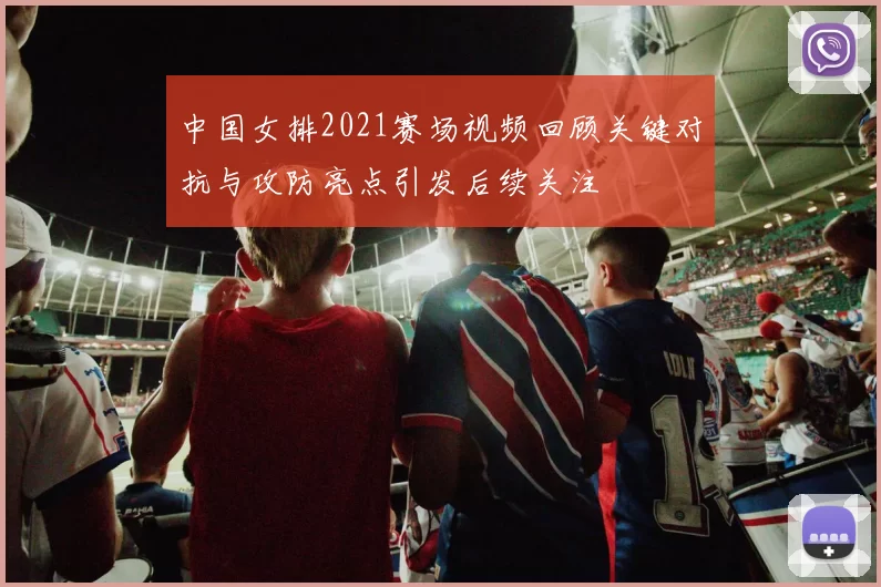 中国女排2021赛场视频回顾关键对抗与攻防亮点引发后续关注