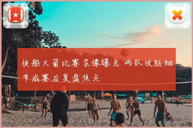 快船火箭比赛录像曝光 两队攻防细节成赛后复盘焦点