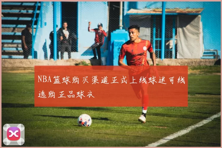 NBA篮球购买渠道正式上线球迷可线选购正品球衣