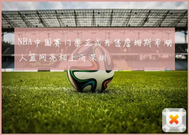 NBA中国赛门票正式开售詹姆斯率湖人篮网亮相上海深圳