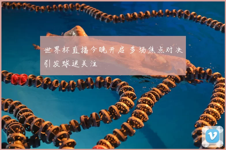 世界杯直播今晚开启 多场焦点对决引发球迷关注