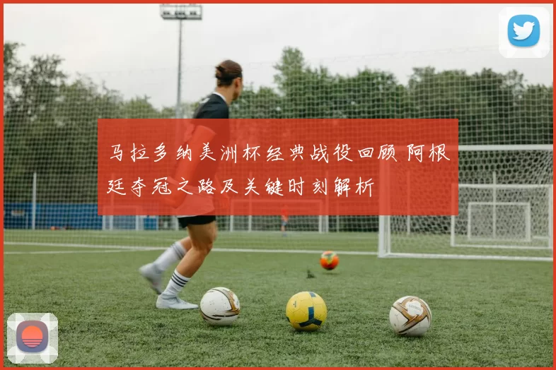 马拉多纳美洲杯经典战役回顾 阿根廷夺冠之路及关键时刻解析