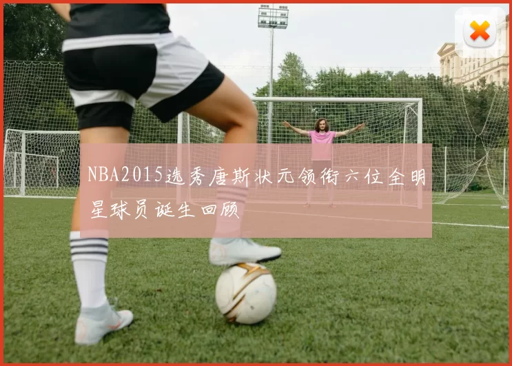 NBA2015选秀唐斯状元领衔六位全明星球员诞生回顾