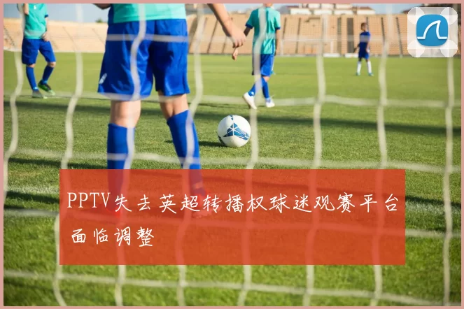 PPTV失去英超转播权球迷观赛平台面临调整