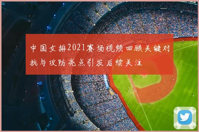 中国女排2021赛场视频回顾关键对抗与攻防亮点引发后续关注