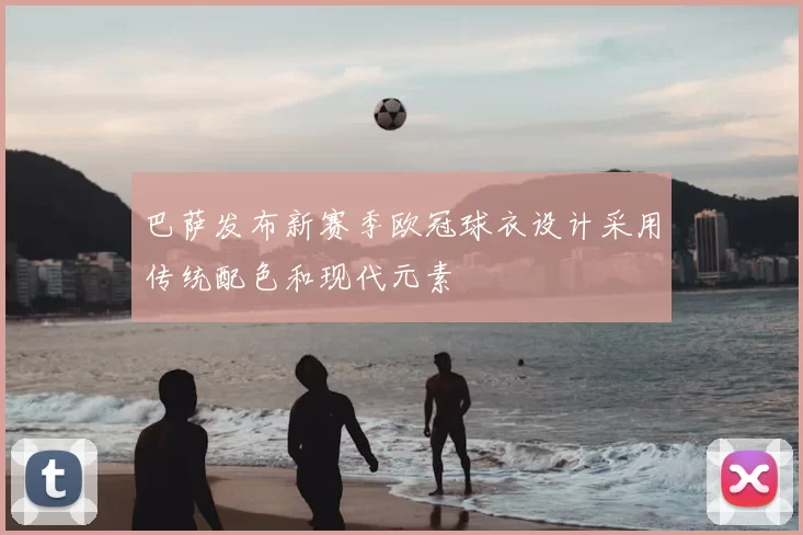 巴萨发布新赛季欧冠球衣设计采用传统配色和现代元素
