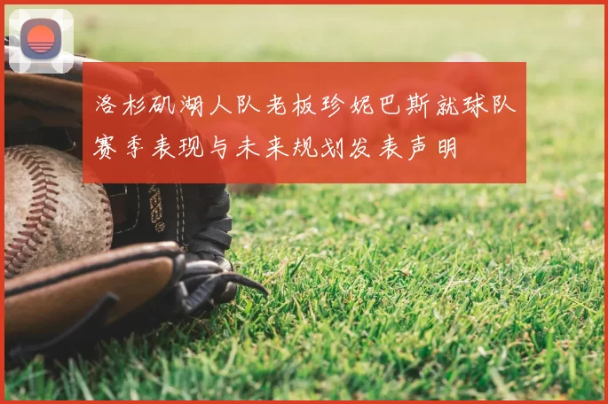 洛杉矶湖人队老板珍妮巴斯就球队赛季表现与未来规划发表声明