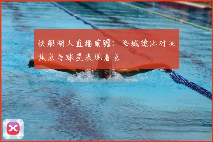 快船湖人直播前瞻:洛城德比对决焦点与球星表现看点