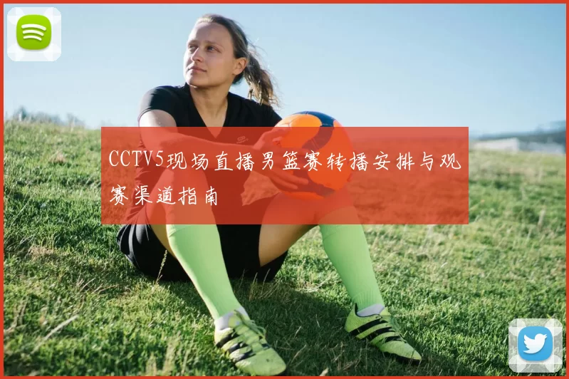 CCTV5现场直播男篮赛转播安排与观赛渠道指南