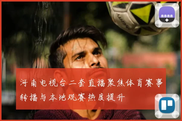 河南电视台二套直播聚焦体育赛事转播与本地观赛热度提升