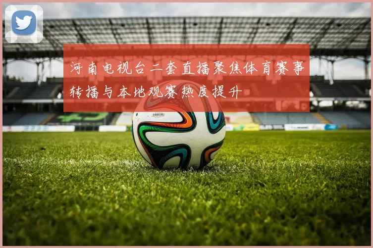 河南电视台二套直播聚焦体育赛事转播与本地观赛热度提升