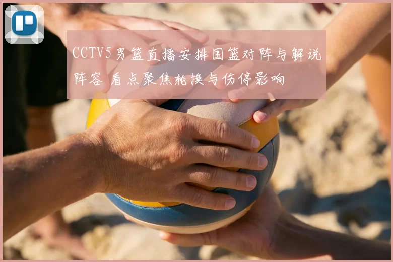 CCTV5男篮直播安排国篮对阵与解说阵容 看点聚焦轮换与伤停影响