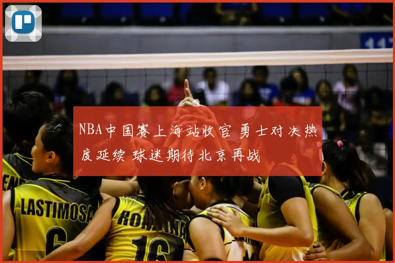 NBA中国赛上海站收官 勇士对决热度延续 球迷期待北京再战