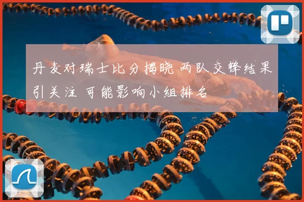 丹麦对瑞士比分揭晓 两队交锋结果引关注 可能影响小组排名