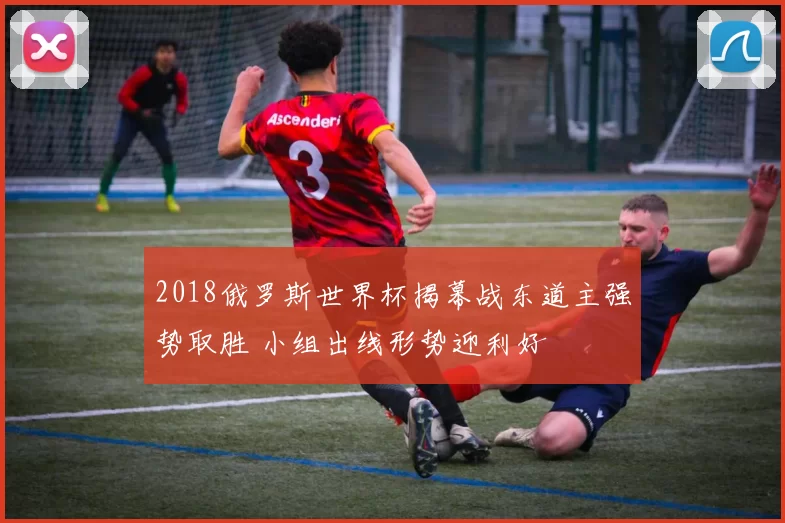 2018俄罗斯世界杯揭幕战东道主强势取胜 小组出线形势迎利好