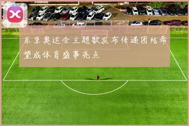 东京奥运会主题歌发布传递团结希望成体育盛事亮点
