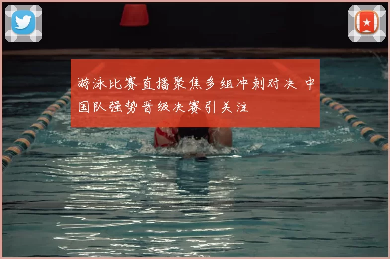 游泳比赛直播聚焦多组冲刺对决 中国队强势晋级决赛引关注
