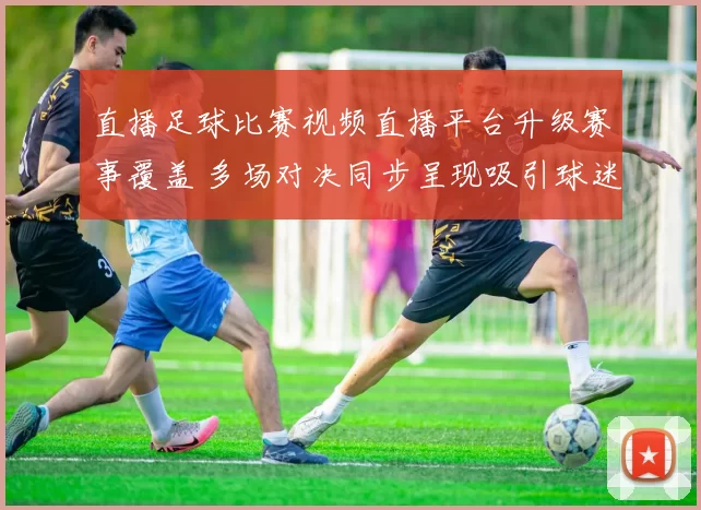 直播足球比赛视频直播平台升级赛事覆盖 多场对决同步呈现吸引球迷关注